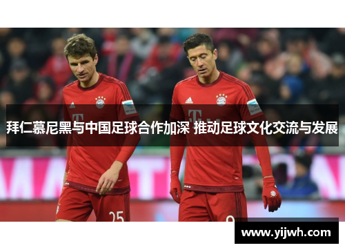 拜仁慕尼黑与中国足球合作加深 推动足球文化交流与发展