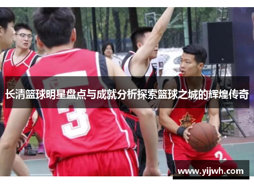 长清篮球明星盘点与成就分析探索篮球之城的辉煌传奇