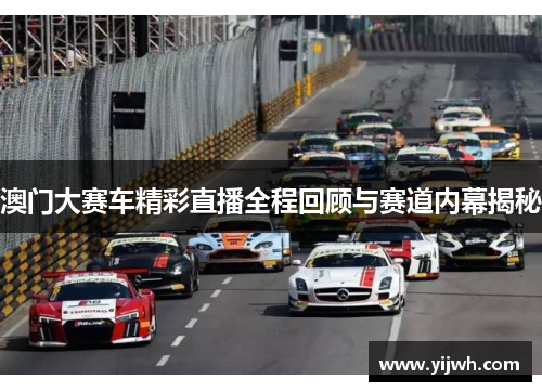 澳门大赛车精彩直播全程回顾与赛道内幕揭秘