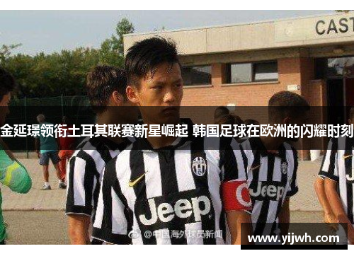金延璟领衔土耳其联赛新星崛起 韩国足球在欧洲的闪耀时刻