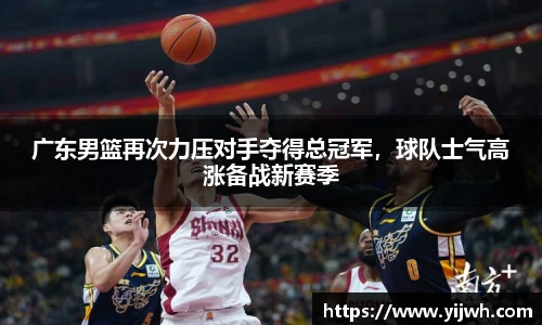 广东男篮再次力压对手夺得总冠军，球队士气高涨备战新赛季