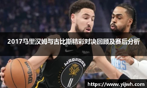 2017马里汉姆与古比斯精彩对决回顾及赛后分析