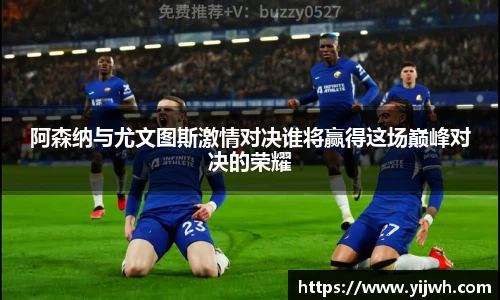 阿森纳与尤文图斯激情对决谁将赢得这场巅峰对决的荣耀