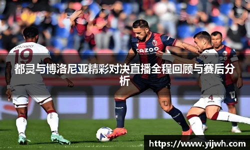 都灵与博洛尼亚精彩对决直播全程回顾与赛后分析